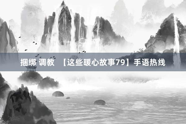 捆绑 调教  【这些暖心故事79】手语热线