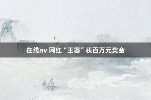 在线av 网红“王婆”获百万元奖金