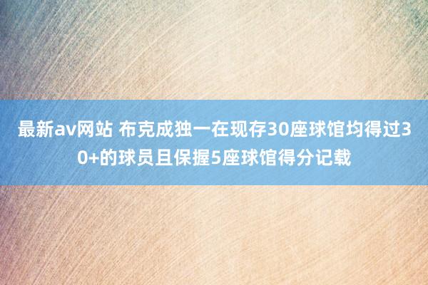 最新av网站 布克成独一在现存30座球馆均得过30+的球员且保握5座球馆得分记载