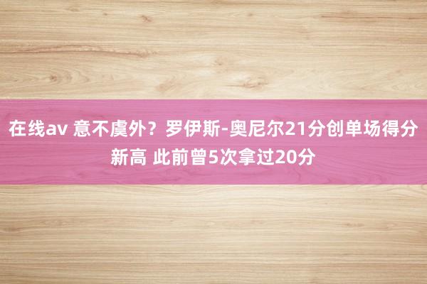 在线av 意不虞外？罗伊斯-奥尼尔21分创单场得分新高 此前曾5次拿过20分