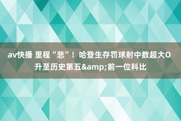 av快播 里程“悲”！哈登生存罚球射中数超大O 升至历史第五&前一位科比