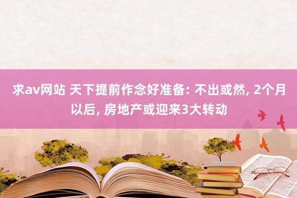 求av网站 天下提前作念好准备: 不出或然， 2个月以后， 房地产或迎来3大转动