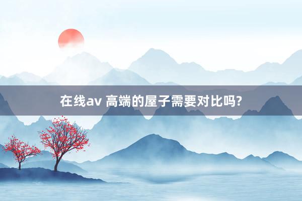 在线av 高端的屋子需要对比吗?