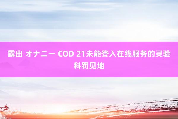 露出 オナニー COD 21未能登入在线服务的灵验科罚见地