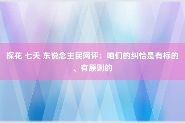 探花 七天 东说念主民网评：咱们的纠恰是有标的、有原则的