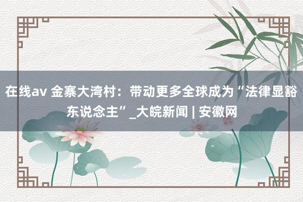 在线av 金寨大湾村：带动更多全球成为“法律显豁东说念主”_大皖新闻 | 安徽网