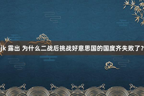 jk 露出 为什么二战后挑战好意思国的国度齐失败了？