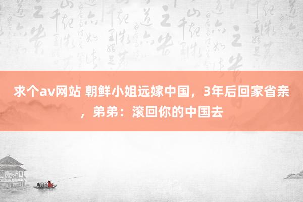 求个av网站 朝鲜小姐远嫁中国，3年后回家省亲，弟弟：滚回你的中国去