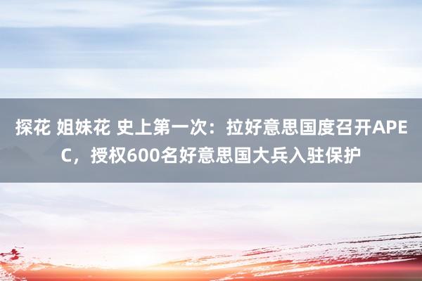 探花 姐妹花 史上第一次：拉好意思国度召开APEC，授权600名好意思国大兵入驻保护