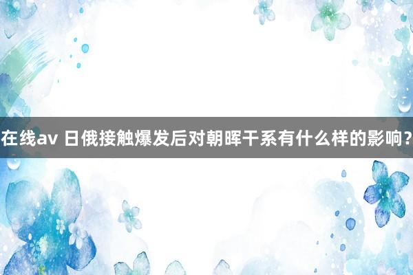 在线av 日俄接触爆发后对朝晖干系有什么样的影响？