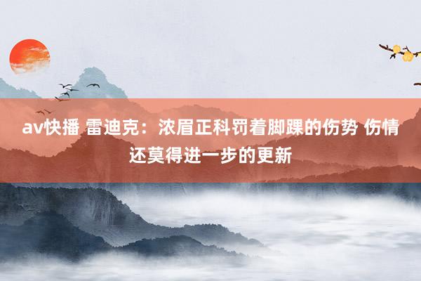 av快播 雷迪克：浓眉正科罚着脚踝的伤势 伤情还莫得进一步的更新