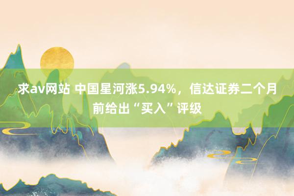 求av网站 中国星河涨5.94%，信达证券二个月前给出“买入”评级