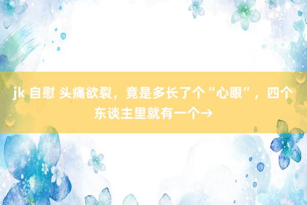 jk 自慰 头痛欲裂，竟是多长了个“心眼”，四个东谈主里就有一个→