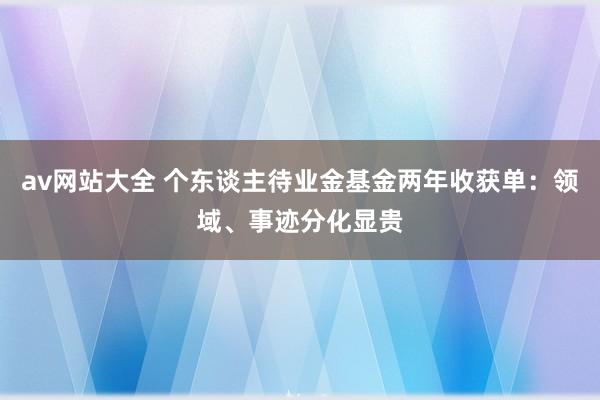 av网站大全 个东谈主待业金基金两年收获单：领域、事迹分化显贵