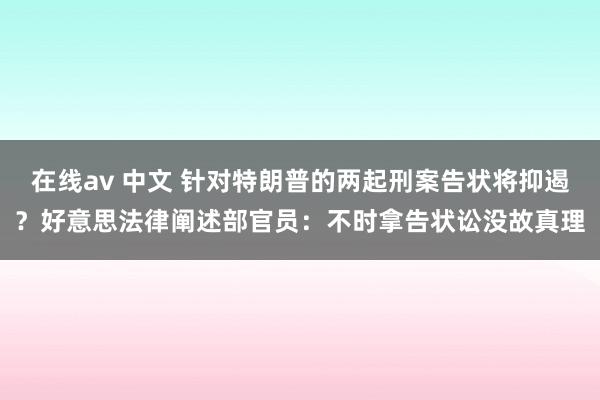 在线av 中文 针对特朗普的两起刑案告状将抑遏？好意思法律阐述部官员：不时拿告状讼没故真理