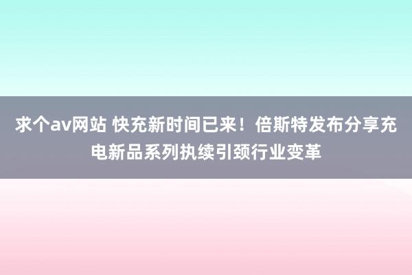 求个av网站 快充新时间已来！倍斯特发布分享充电新品系列执续引颈行业变革