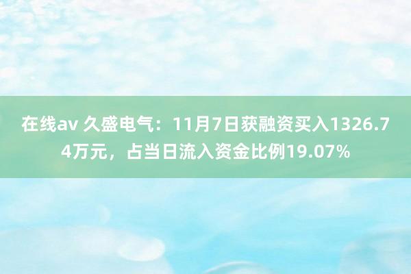 在线av 久盛电气：11月7日获融资买入1326.74万元，占当日流入资金比例19.07%