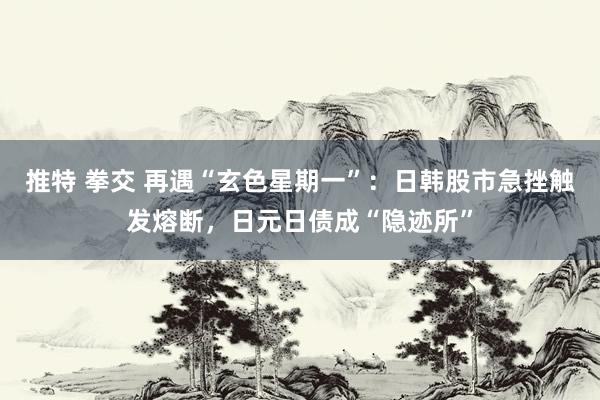 推特 拳交 再遇“玄色星期一”：日韩股市急挫触发熔断，日元日债成“隐迹所”